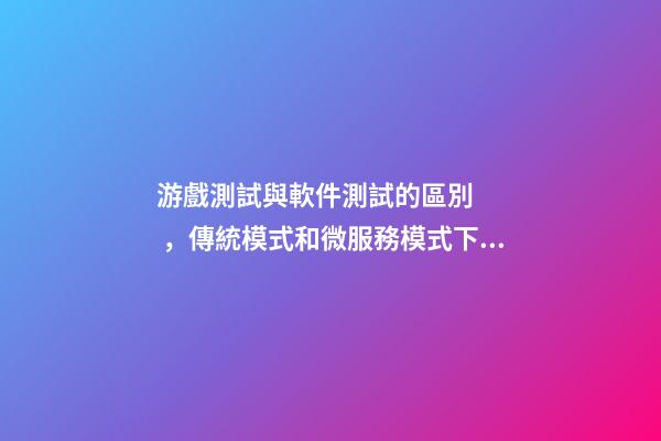 游戲測試與軟件測試的區別，傳統模式和微服務模式下的集成測試和系統測試區別-第1張-觀點-玄機派